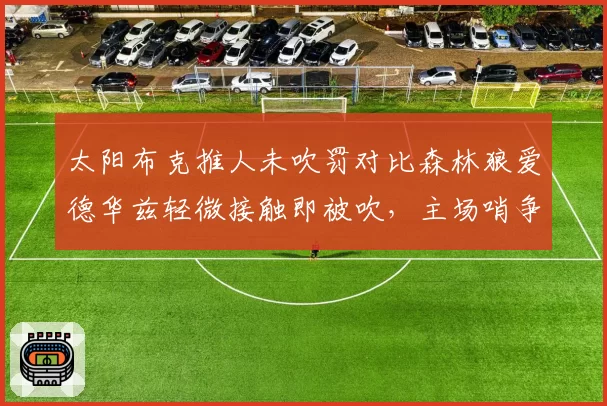 太阳布克推人未吹罚对比森林狼爱德华兹轻微接触即被吹，主场哨争议升级
