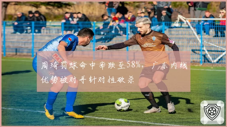 周琦罚球命中率跌至58%，广东内线优势被对手针对性砍杀