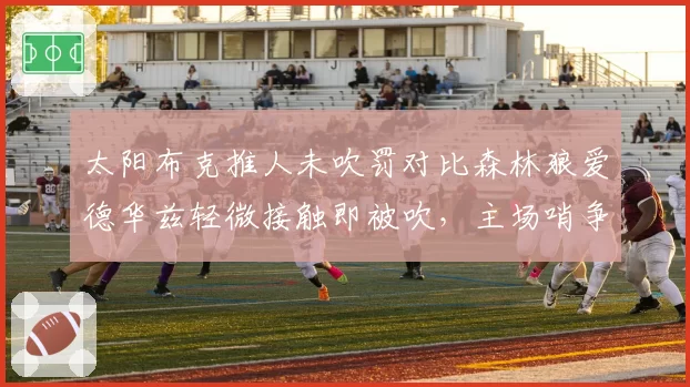 太阳布克推人未吹罚对比森林狼爱德华兹轻微接触即被吹，主场哨争议升级