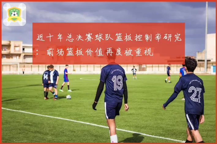 近十年总决赛球队篮板控制率研究：前场篮板价值再度被重视