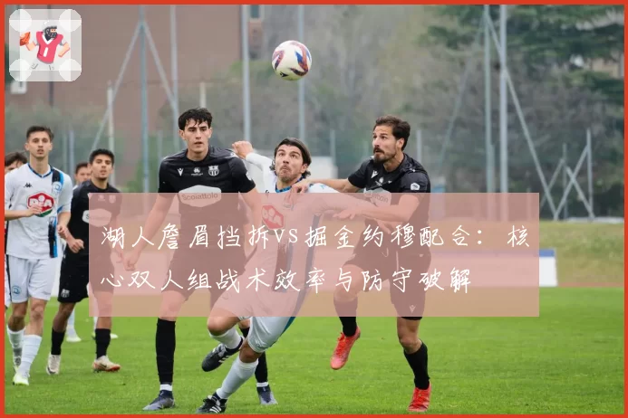 湖人詹眉挡拆vs掘金约穆配合：核心双人组战术效率与防守破解