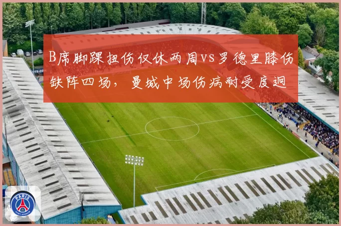B席脚踝扭伤仅休两周vs罗德里膝伤缺阵四场,曼城中场伤病耐受度迥异