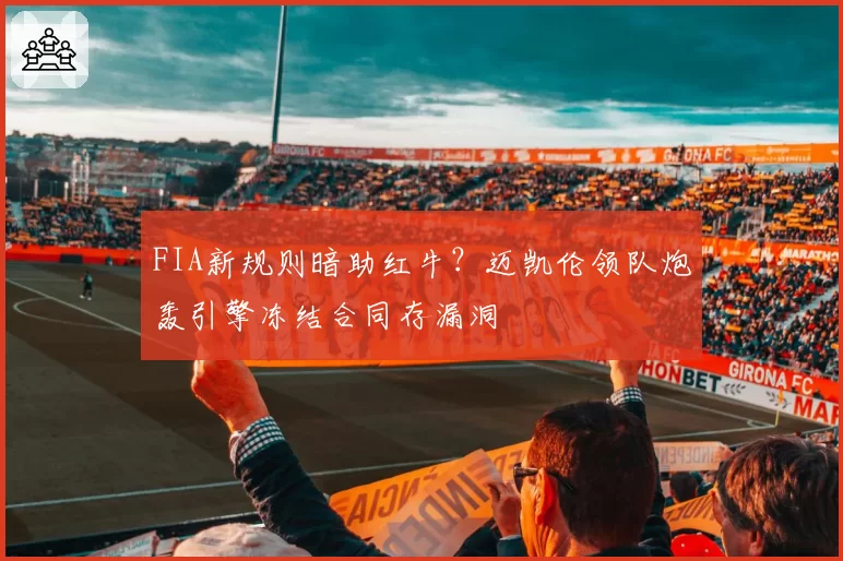FIA新规则暗助红牛？迈凯伦领队炮轰引擎冻结合同存漏洞