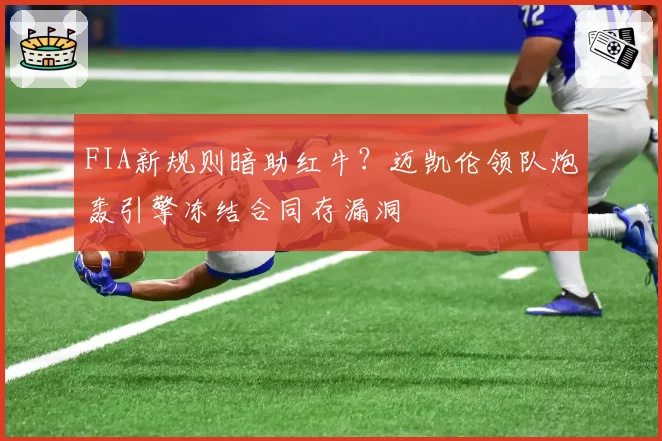 FIA新规则暗助红牛？迈凯伦领队炮轰引擎冻结合同存漏洞
