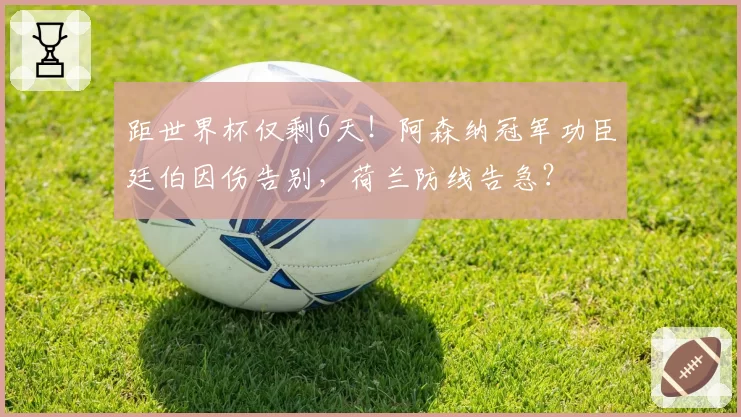 距世界杯仅剩6天！阿森纳冠军功臣廷伯因伤告别，荷兰防线告急？