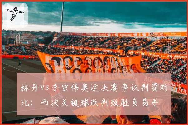 林丹vs李宗伟奥运决赛争议判罚对比：两次关键球改判致胜负易手