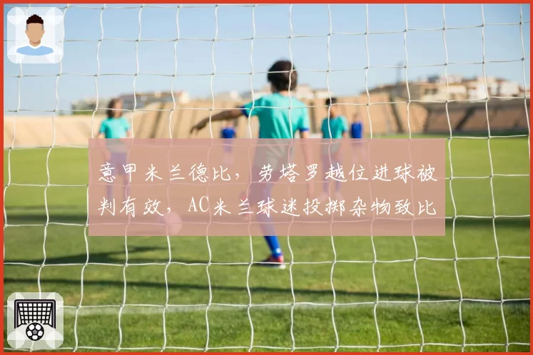意甲米兰德比，劳塔罗越位进球被判有效，AC米兰球迷投掷杂物致比赛中断