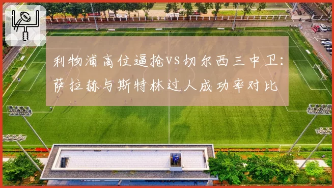 利物浦高位逼抢vs切尔西三中卫：萨拉赫与斯特林过人成功率对比