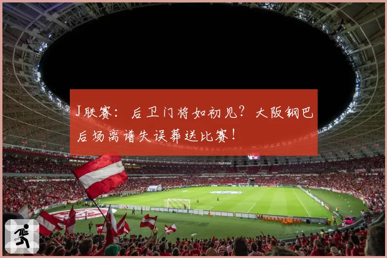 J联赛：后卫门将如初见？大阪钢巴后场离谱失误葬送比赛！