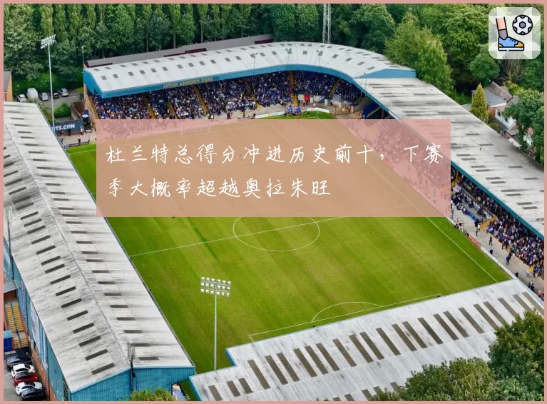 杜兰特总得分冲进历史前十，下赛季大概率超越奥拉朱旺