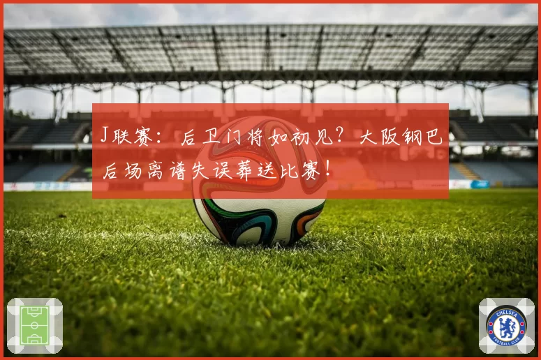 J联赛：后卫门将如初见？大阪钢巴后场离谱失误葬送比赛！