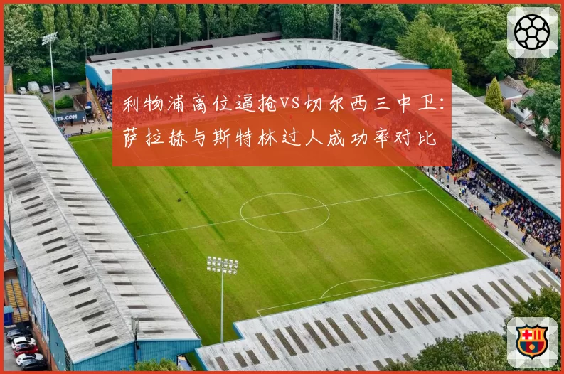 利物浦高位逼抢vs切尔西三中卫：萨拉赫与斯特林过人成功率对比