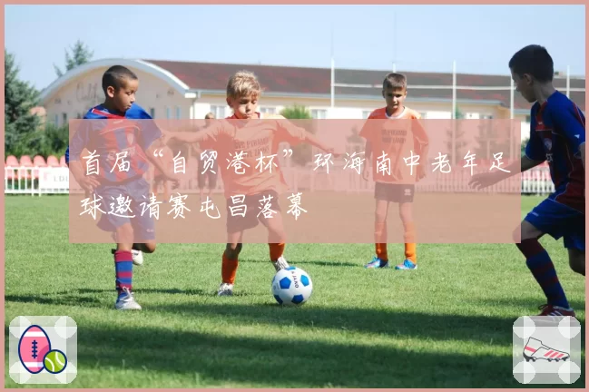 首届“自贸港杯”环海南中老年足球邀请赛屯昌落幕