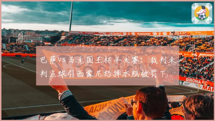 巴萨vs马竞国王杯半决赛：裁判未判点球引西蒙尼怒摔水瓶被罚下
