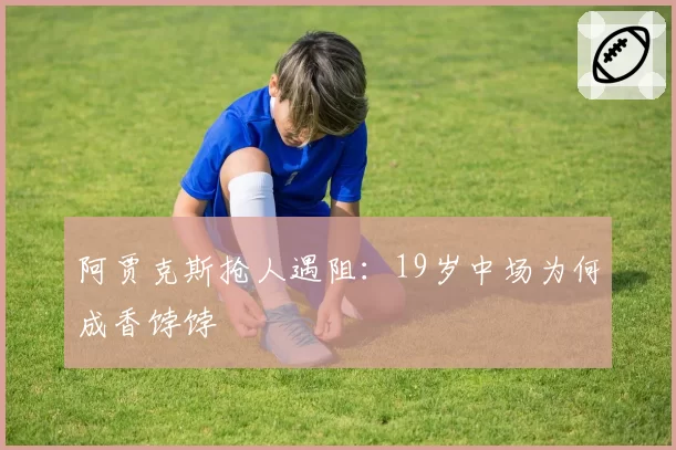 阿贾克斯抢人遇阻:19岁中场为何成香饽饽