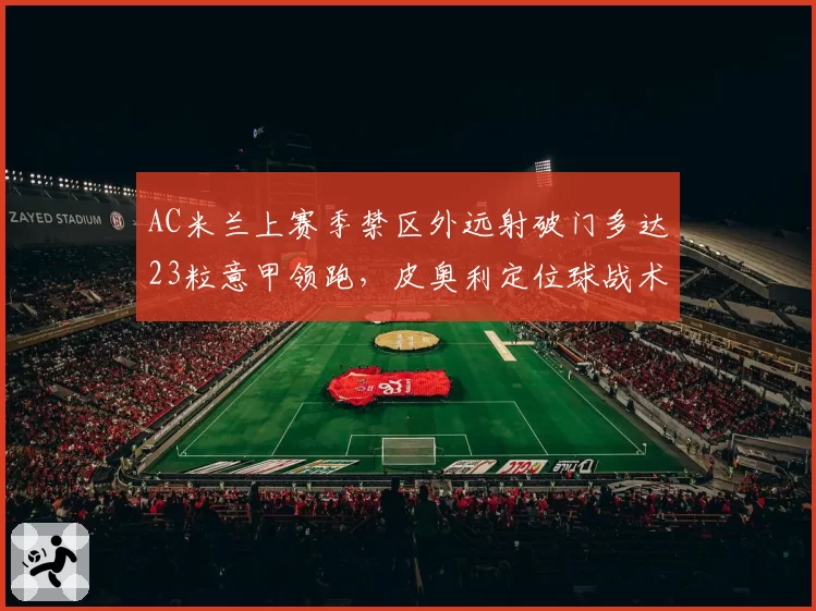 AC米兰上赛季禁区外远射破门多达23粒意甲领跑，皮奥利定位球战术被对手破解了？
