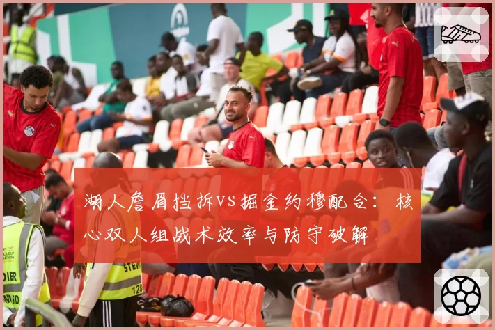 湖人詹眉挡拆vs掘金约穆配合：核心双人组战术效率与防守破解