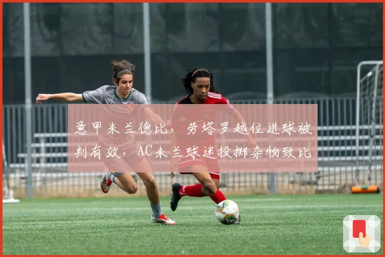 意甲米兰德比，劳塔罗越位进球被判有效，AC米兰球迷投掷杂物致比赛中断
