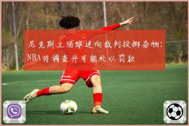 尼克斯主场球迷向裁判投掷杂物:NBA将调查并可能处以罚款