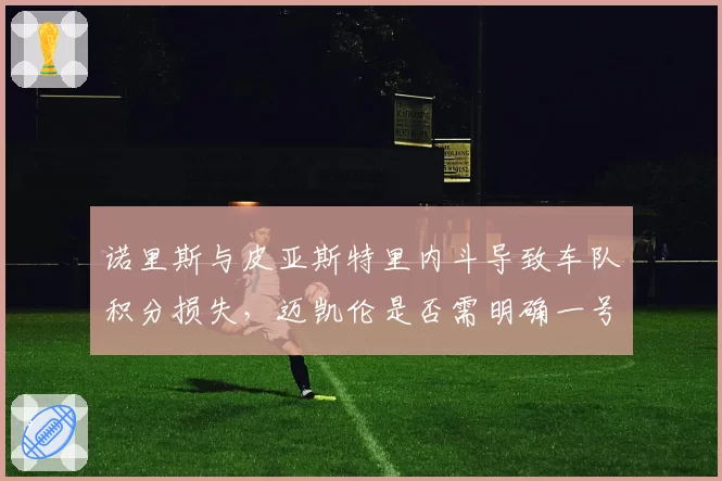 诺里斯与皮亚斯特里内斗导致车队积分损失，迈凯伦是否需明确一号车手？