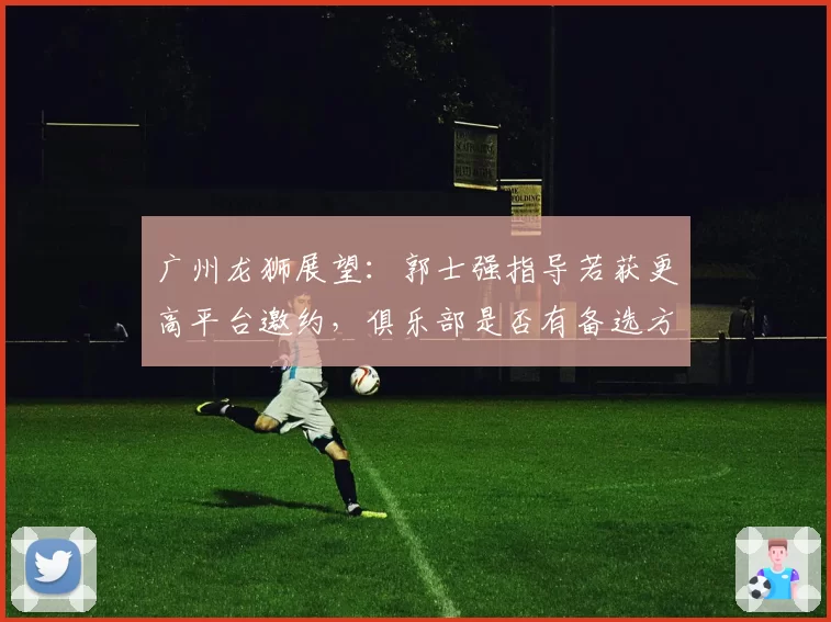 广州龙狮展望:郭士强指导若获更高平台邀约,俱乐部是否有备选方案?