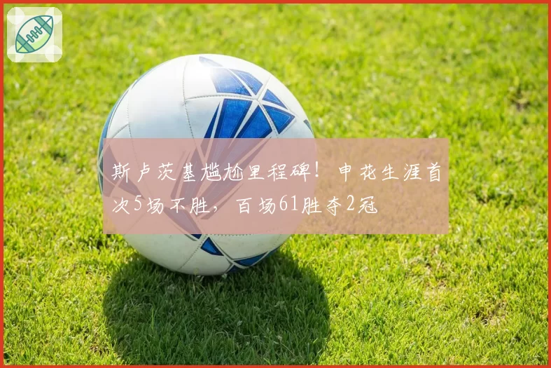 斯卢茨基尴尬里程碑！申花生涯首次5场不胜，百场61胜夺2冠