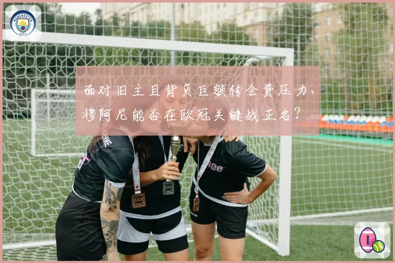 面对旧主且背负巨额转会费压力，穆阿尼能否在欧冠关键战正名？