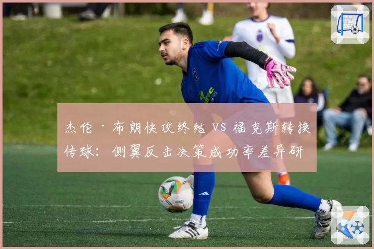 杰伦·布朗快攻终结 vs 福克斯转换传球：侧翼反击决策成功率差异研究