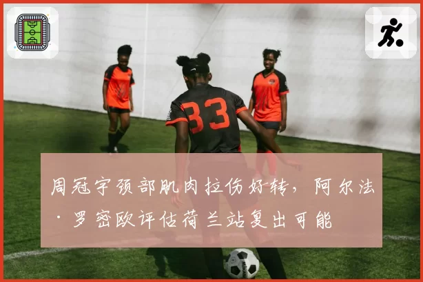 周冠宇颈部肌肉拉伤好转，阿尔法·罗密欧评估荷兰站复出可能