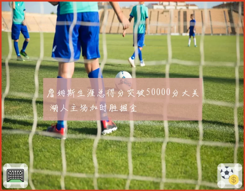 詹姆斯生涯总得分突破50000分大关 湖人主场加时胜掘金