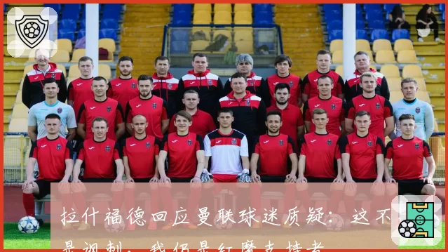 拉什福德回应曼联球迷质疑:这不是讽刺,我仍是红魔支持者