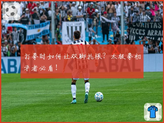 打拳时如何让双脚扎根？太极拳初学者必看！