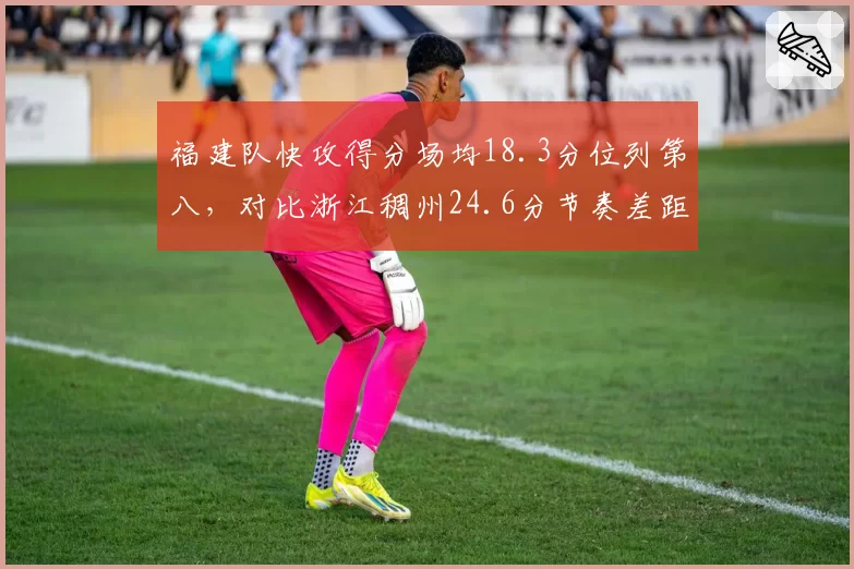 福建队快攻得分场均18.3分位列第八,对比浙江稠州24.6分节奏差距明显
