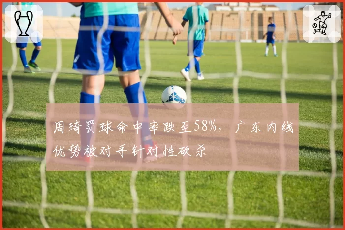 周琦罚球命中率跌至58%，广东内线优势被对手针对性砍杀