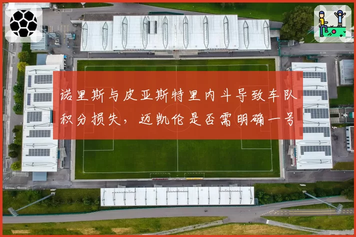 诺里斯与皮亚斯特里内斗导致车队积分损失,迈凯伦是否需明确一号车手?