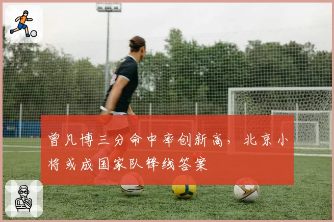曾凡博三分命中率创新高,北京小将或成国家队锋线答案