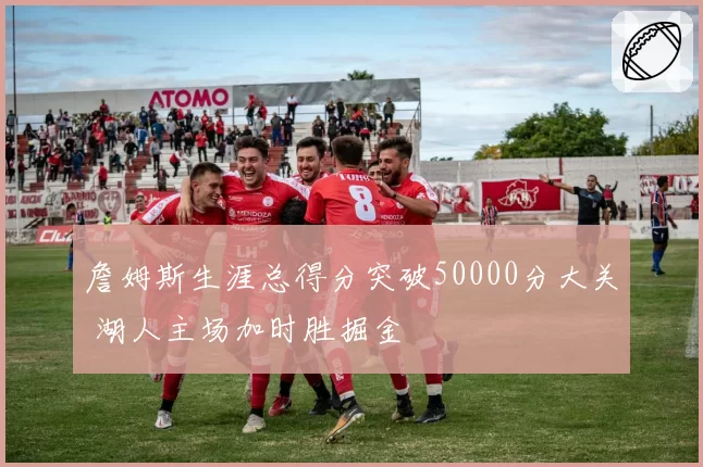 詹姆斯生涯总得分突破50000分大关 湖人主场加时胜掘金