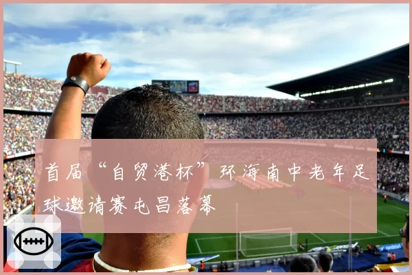 首届“自贸港杯”环海南中老年足球邀请赛屯昌落幕