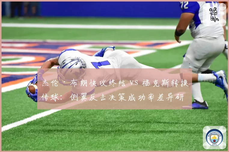 杰伦·布朗快攻终结 vs 福克斯转换传球：侧翼反击决策成功率差异研究