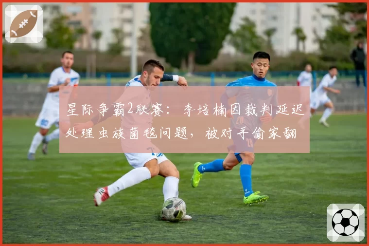 星际争霸2联赛:李培楠因裁判延迟处理虫族菌毯问题,被对手偷家翻盘