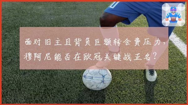 面对旧主且背负巨额转会费压力，穆阿尼能否在欧冠关键战正名？